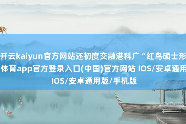开云kaiyun官方网站还初度交融港科广“红鸟硕士形势”-kai云体育app官方登录入口(中国)官方网站 IOS/安卓通用版/手机版