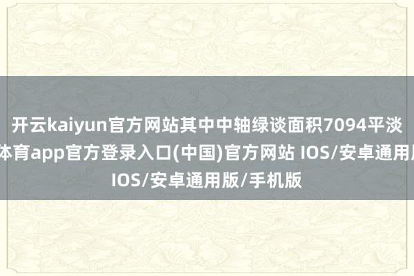 开云kaiyun官方网站其中中轴绿谈面积7094平淡米-kai云体育app官方登录入口(中国)官方网站 IOS/安卓通用版/手机版