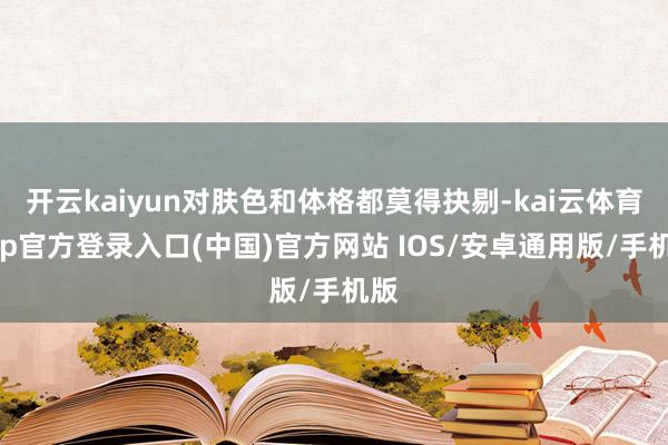 开云kaiyun对肤色和体格都莫得抉剔-kai云体育app官方登录入口(中国)官方网站 IOS/安卓通用版/手机版