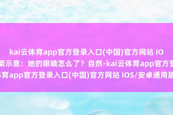 kai云体育app官方登录入口(中国)官方网站 IOS/安卓通用版/手机版纷繁示意：她的眼睛怎么了？自然-kai云体育app官方登录入口(中国)官方网站 IOS/安卓通用版/手机版
