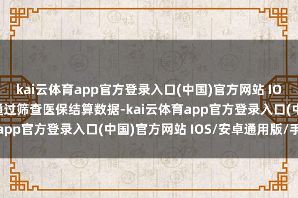 kai云体育app官方登录入口(中国)官方网站 IOS/安卓通用版/手机版通过筛查医保结算数据-kai云体育app官方登录入口(中国)官方网站 IOS/安卓通用版/手机版