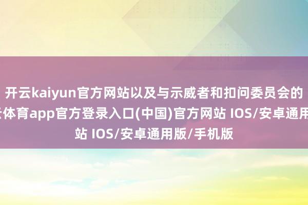 开云kaiyun官方网站以及与示威者和扣问委员会的筹算-kai云体育app官方登录入口(中国)官方网站 IOS/安卓通用版/手机版